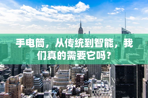手电筒，从传统到智能，我们真的需要它吗？