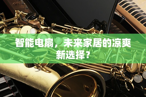 智能电扇，未来家居的凉爽新选择？