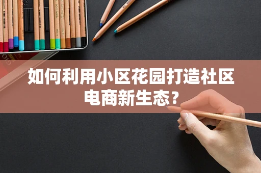 如何利用小区花园打造社区电商新生态？