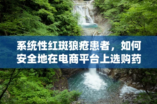 系统性红斑狼疮患者，如何安全地在电商平台上选购药品？