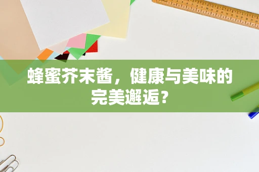 蜂蜜芥末酱，健康与美味的完美邂逅？