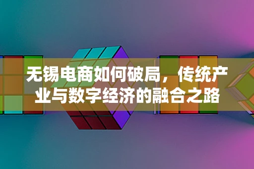 无锡电商如何破局，传统产业与数字经济的融合之路