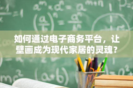 如何通过电子商务平台，让壁画成为现代家居的灵魂？