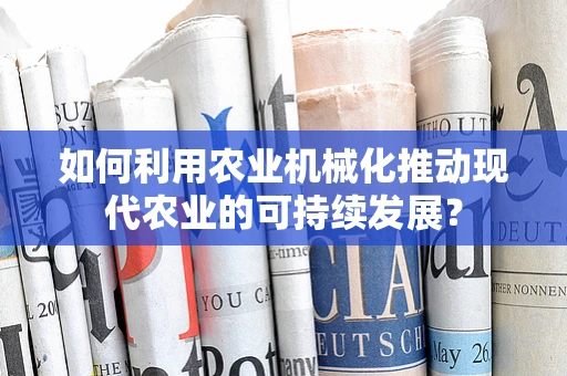 如何利用农业机械化推动现代农业的可持续发展？