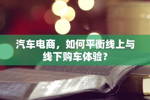汽车电商，如何平衡线上与线下购车体验？