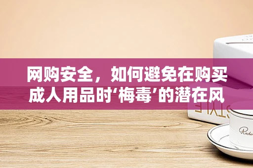 网购安全，如何避免在购买成人用品时‘梅毒’的潜在风险？