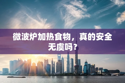 微波炉加热食物，真的安全无虞吗？