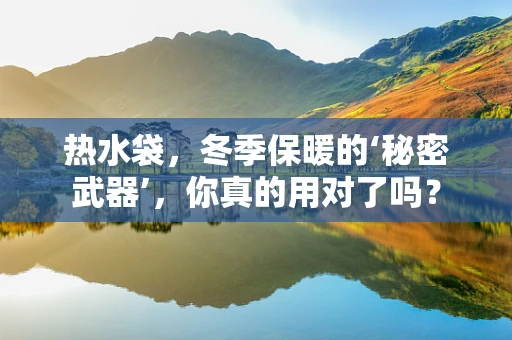 热水袋，冬季保暖的‘秘密武器’，你真的用对了吗？