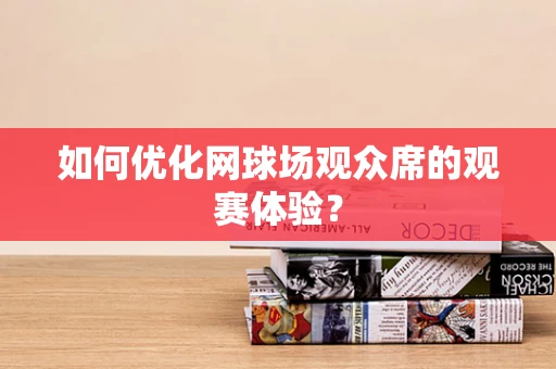 如何优化网球场观众席的观赛体验？