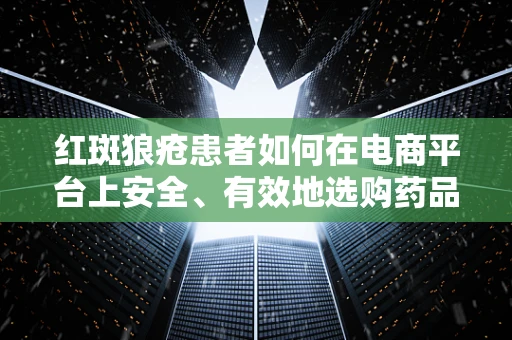 红斑狼疮患者如何在电商平台上安全、有效地选购药品？