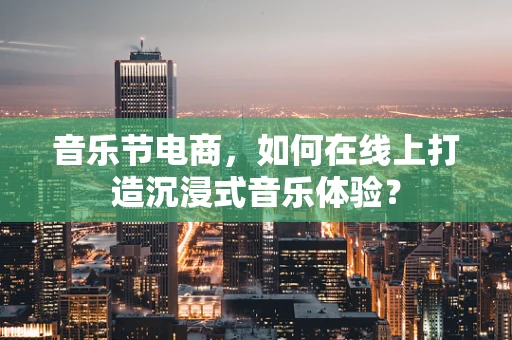 音乐节电商，如何在线上打造沉浸式音乐体验？