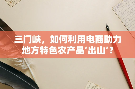 三门峡，如何利用电商助力地方特色农产品‘出山’？