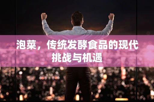 泡菜，传统发酵食品的现代挑战与机遇