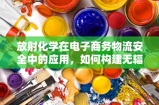 放射化学在电子商务物流安全中的应用，如何构建无辐射的供应链？