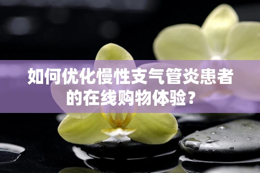 如何优化慢性支气管炎患者的在线购物体验？