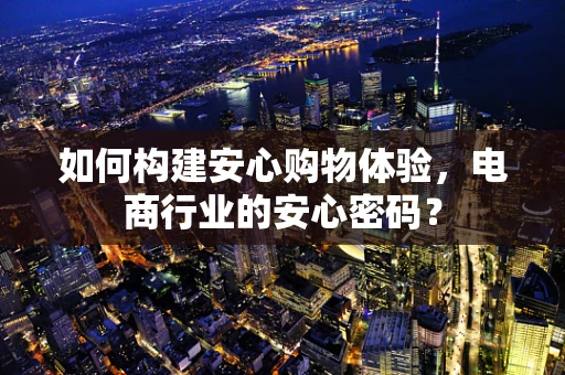 如何构建安心购物体验，电商行业的安心密码？