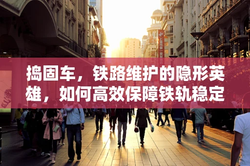 捣固车，铁路维护的隐形英雄，如何高效保障铁轨稳定？