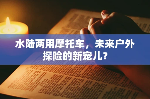 水陆两用摩托车，未来户外探险的新宠儿？
