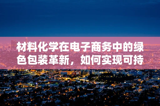 材料化学在电子商务中的绿色包装革新，如何实现可持续性？