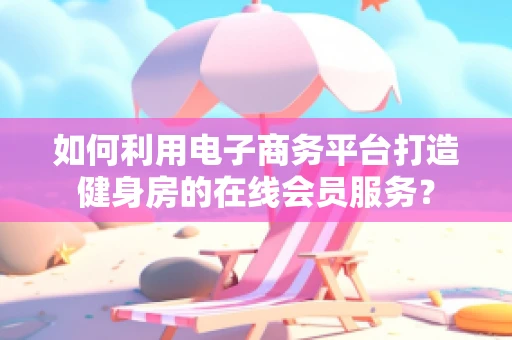 如何利用电子商务平台打造健身房的在线会员服务？
