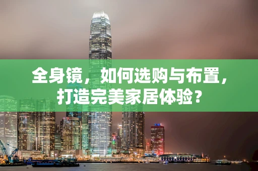 全身镜，如何选购与布置，打造完美家居体验？