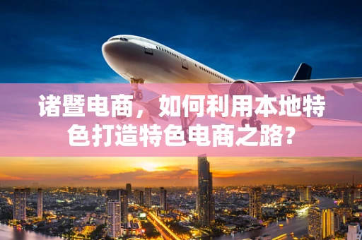 诸暨电商，如何利用本地特色打造特色电商之路？