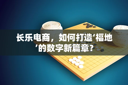 长乐电商，如何打造‘福地’的数字新篇章？