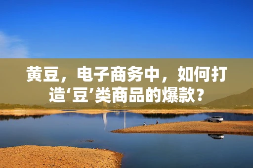 黄豆，电子商务中，如何打造‘豆’类商品的爆款？