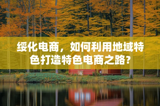 绥化电商，如何利用地域特色打造特色电商之路？