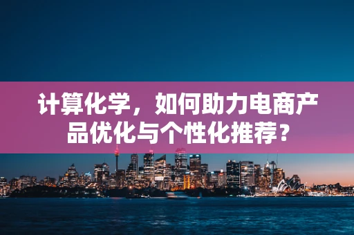 计算化学，如何助力电商产品优化与个性化推荐？