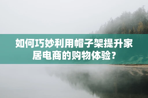 如何巧妙利用帽子架提升家居电商的购物体验？