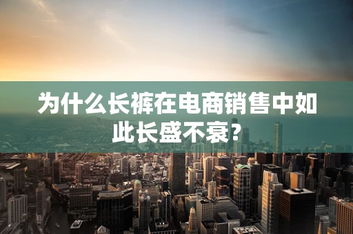 为什么长裤在电商销售中如此长盛不衰？