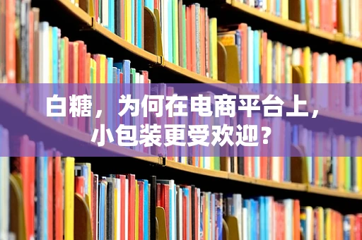 白糖，为何在电商平台上，小包装更受欢迎？