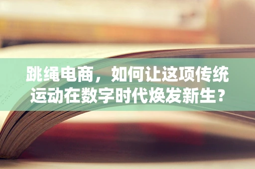 跳绳电商，如何让这项传统运动在数字时代焕发新生？