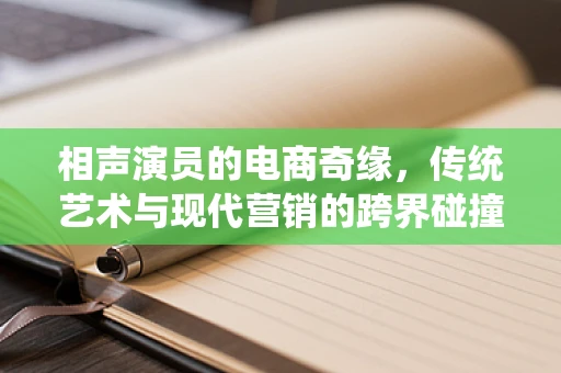 相声演员的电商奇缘，传统艺术与现代营销的跨界碰撞