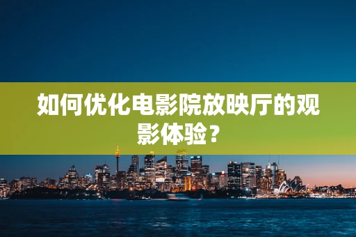 如何优化电影院放映厅的观影体验？