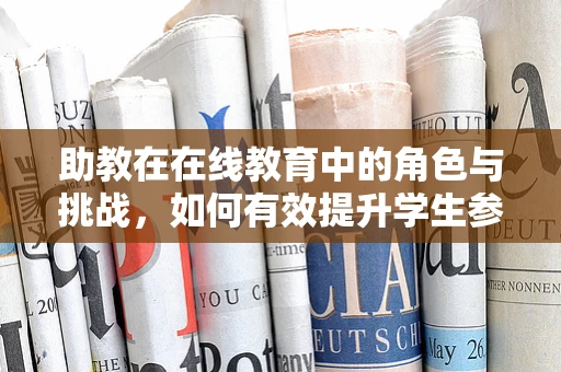 助教在在线教育中的角色与挑战，如何有效提升学生参与度？