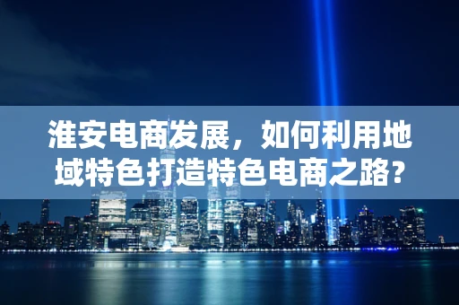 淮安电商发展，如何利用地域特色打造特色电商之路？