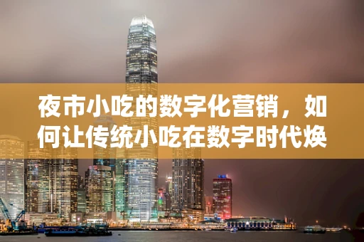 夜市小吃的数字化营销，如何让传统小吃在数字时代焕发新生？