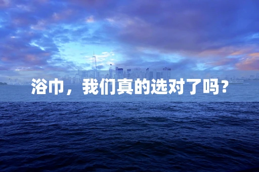 浴巾，我们真的选对了吗？