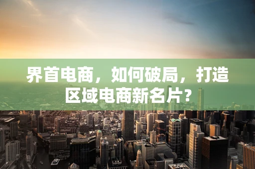 界首电商，如何破局，打造区域电商新名片？