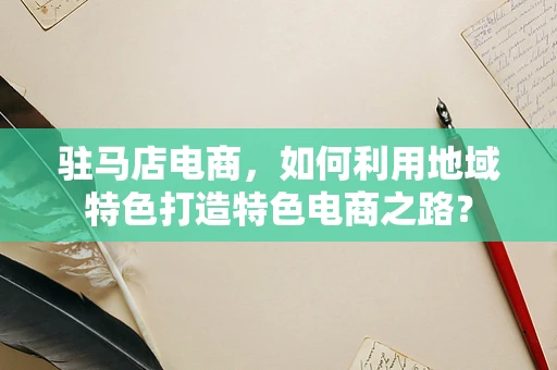 驻马店电商，如何利用地域特色打造特色电商之路？