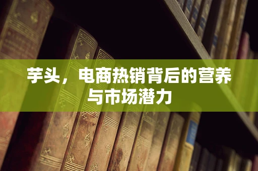 芋头，电商热销背后的营养与市场潜力