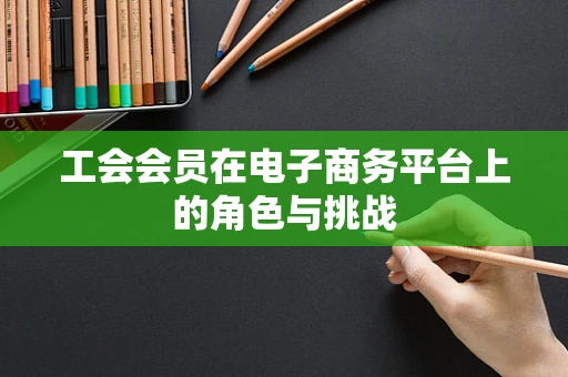 工会会员在电子商务平台上的角色与挑战