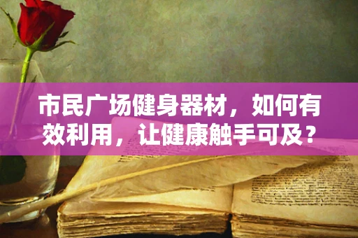 市民广场健身器材，如何有效利用，让健康触手可及？