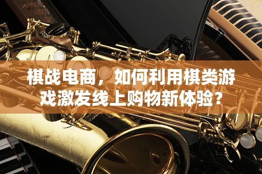 棋战电商，如何利用棋类游戏激发线上购物新体验？