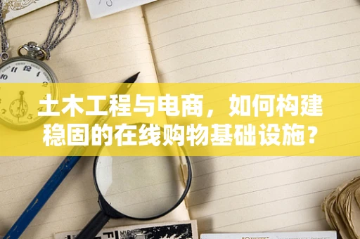 土木工程与电商，如何构建稳固的在线购物基础设施？