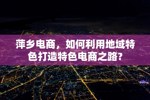 萍乡电商，如何利用地域特色打造特色电商之路？