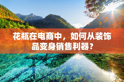 花瓶在电商中，如何从装饰品变身销售利器？