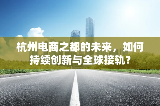 杭州电商之都的未来，如何持续创新与全球接轨？